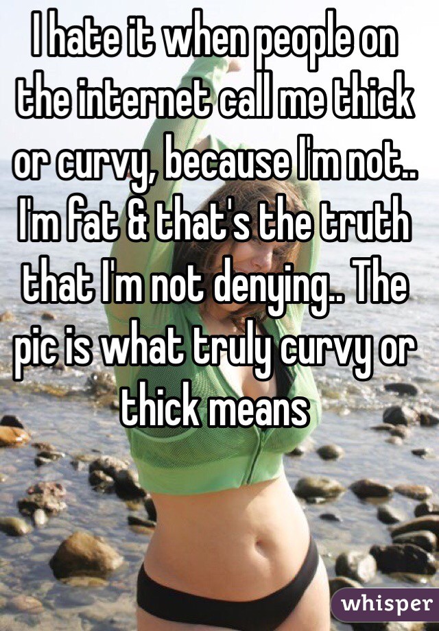 I hate it when people on the internet call me thick or curvy, because I'm not.. I'm fat & that's the truth that I'm not denying.. The pic is what truly curvy or thick means