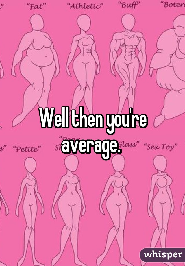 Well then you're average. 