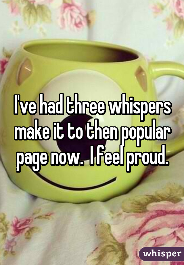 I've had three whispers make it to then popular page now.  I feel proud.