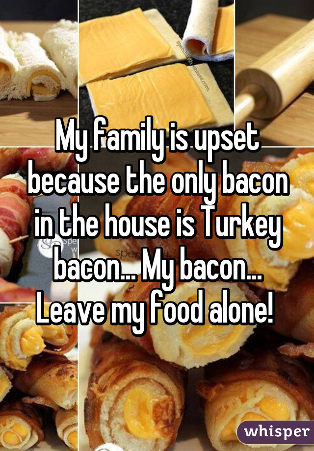 My family is upset because the only bacon in the house is Turkey bacon... My bacon... Leave my food alone! 