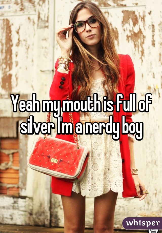 Yeah my mouth is full of silver I'm a nerdy boy