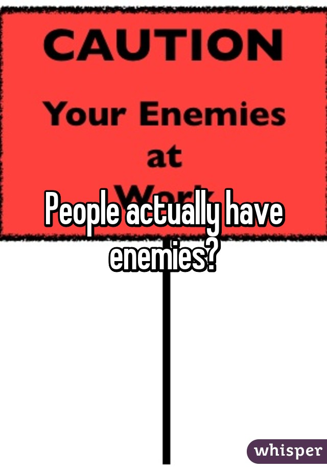 People actually have enemies?