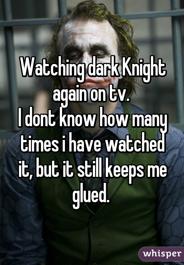 Watching dark Knight again on tv. 
I dont know how many times i have watched it, but it still keeps me glued. 