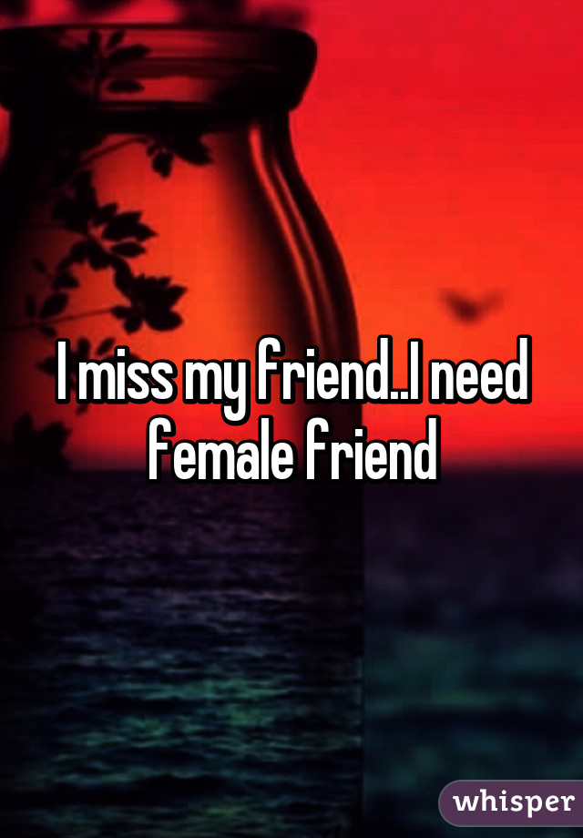 I miss my friend..I need female friend