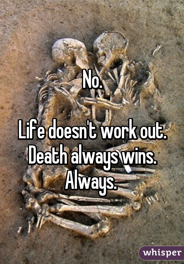 No.

Life doesn't work out.
Death always wins.
Always. 