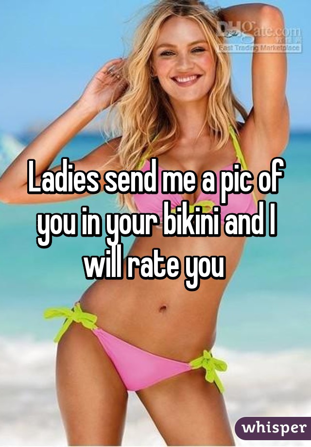 Ladies send me a pic of you in your bikini and I will rate you 