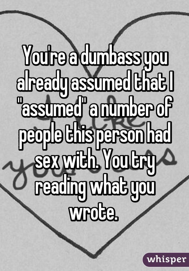 You're a dumbass you already assumed that I "assumed" a number of people this person had sex with. You try reading what you wrote. 