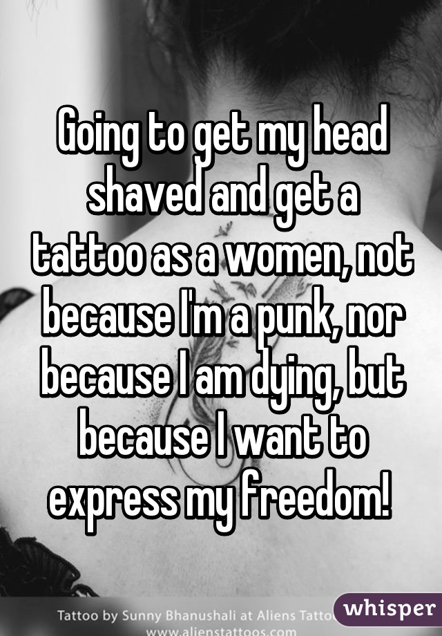 Going to get my head shaved and get a tattoo as a women, not because I'm a punk, nor because I am dying, but because I want to express my freedom! 