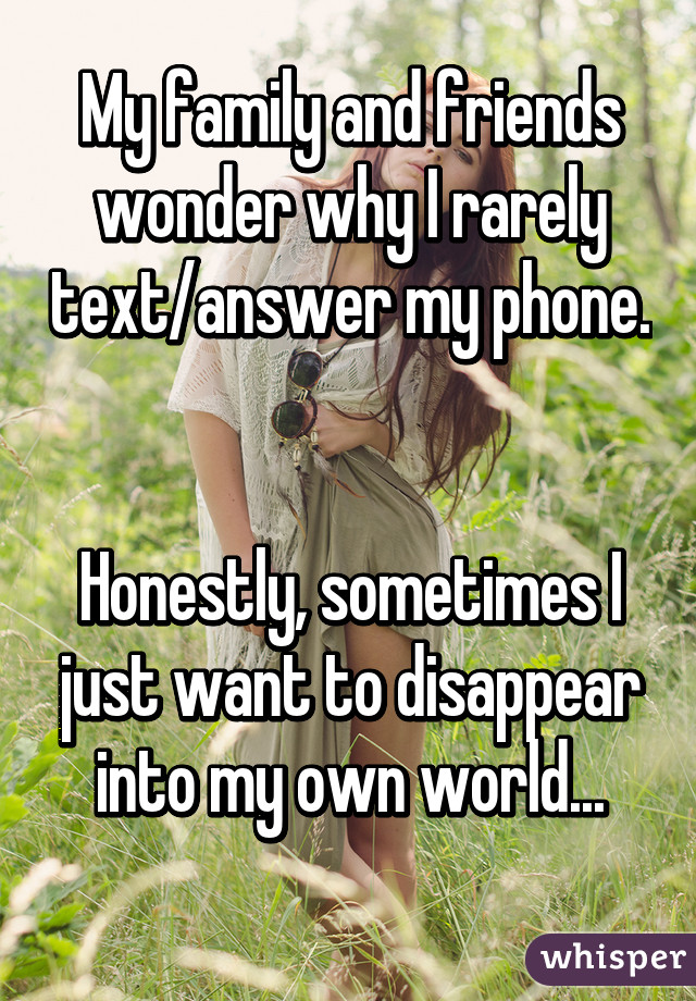 My family and friends wonder why I rarely text/answer my phone.


Honestly, sometimes I just want to disappear into my own world...
