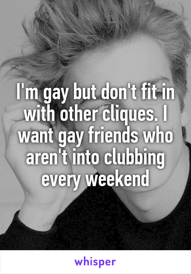 I'm gay but don't fit in with other cliques. I want gay friends who aren't into clubbing every weekend