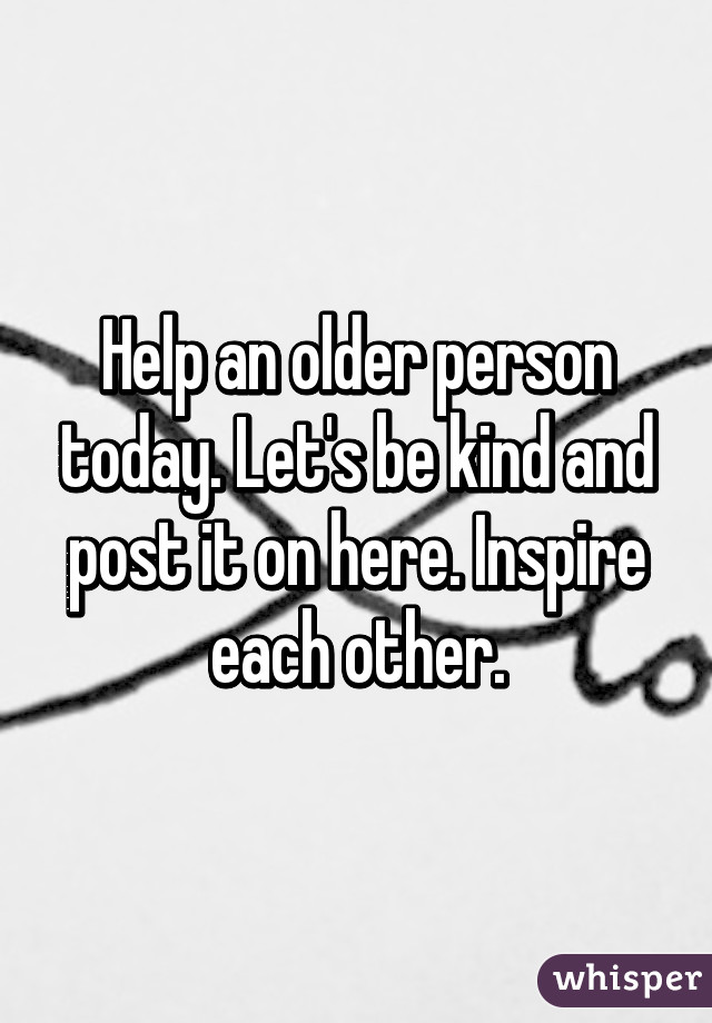 Help an older person today. Let's be kind and post it on here. Inspire each other.