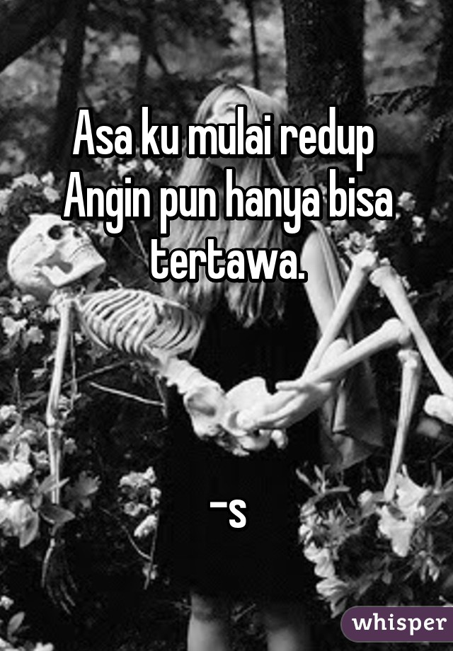 Asa ku mulai redup 
Angin pun hanya bisa tertawa.



-s