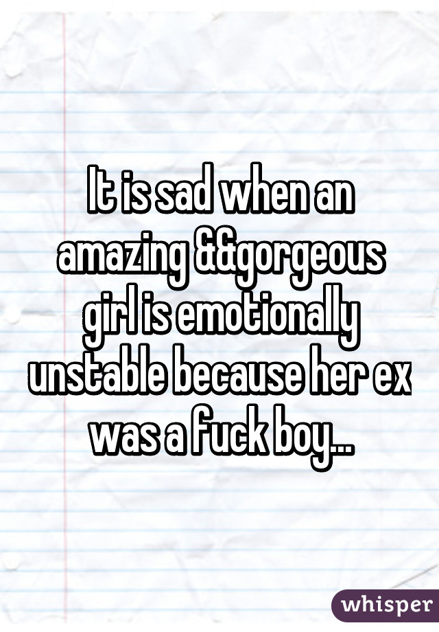 It is sad when an amazing &&gorgeous girl is emotionally unstable because her ex was a fuck boy...