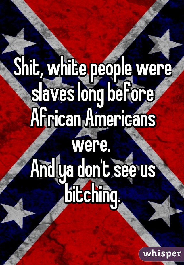 Shit, white people were slaves long before African Americans were. 
And ya don't see us bitching.