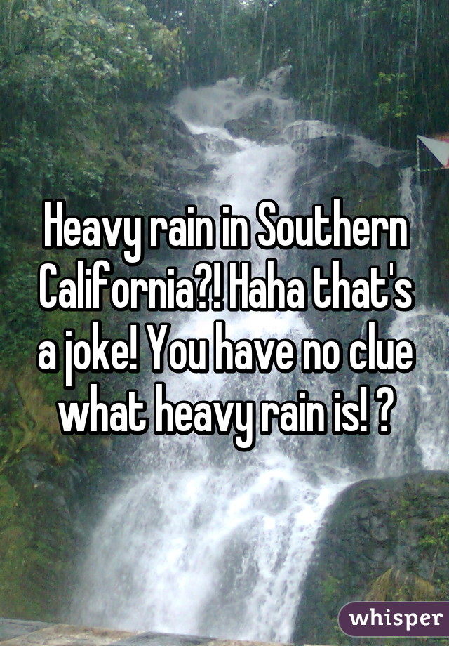 Heavy rain in Southern California?! Haha that's a joke! You have no clue what heavy rain is! 😂