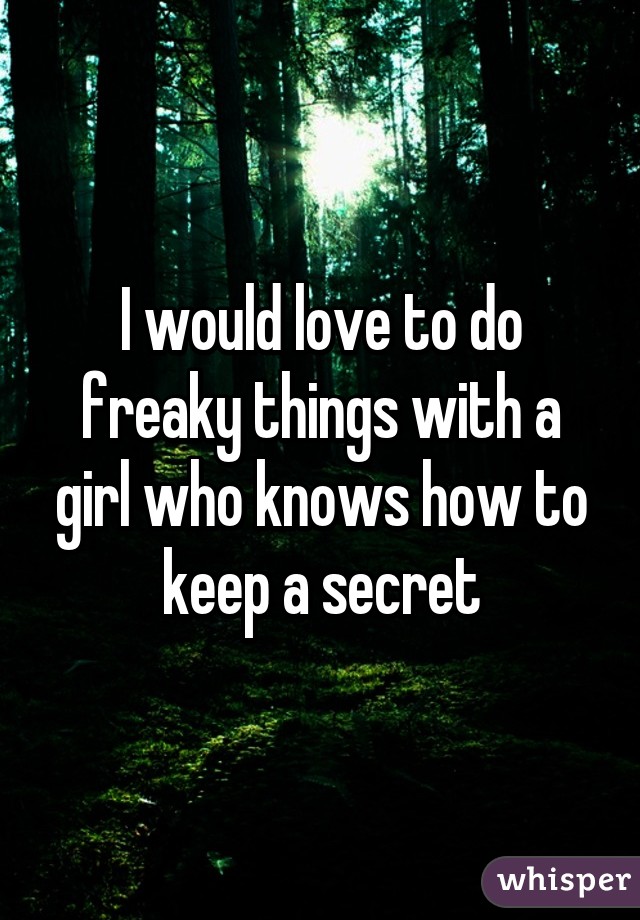 I would love to do freaky things with a girl who knows how to keep a secret