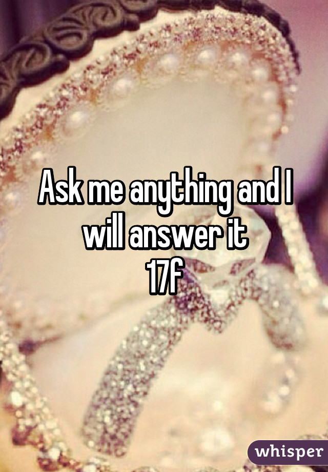 Ask me anything and I will answer it
17f