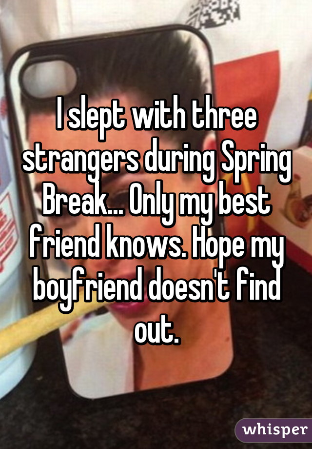 I slept with three strangers during Spring Break... Only my best friend knows. Hope my boyfriend doesn't find out.