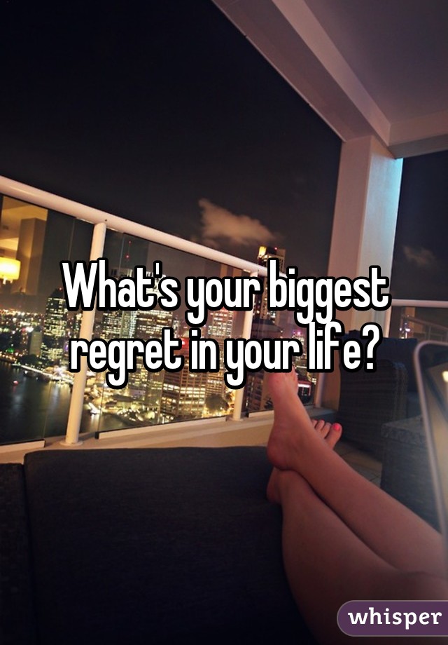 What's your biggest regret in your life?