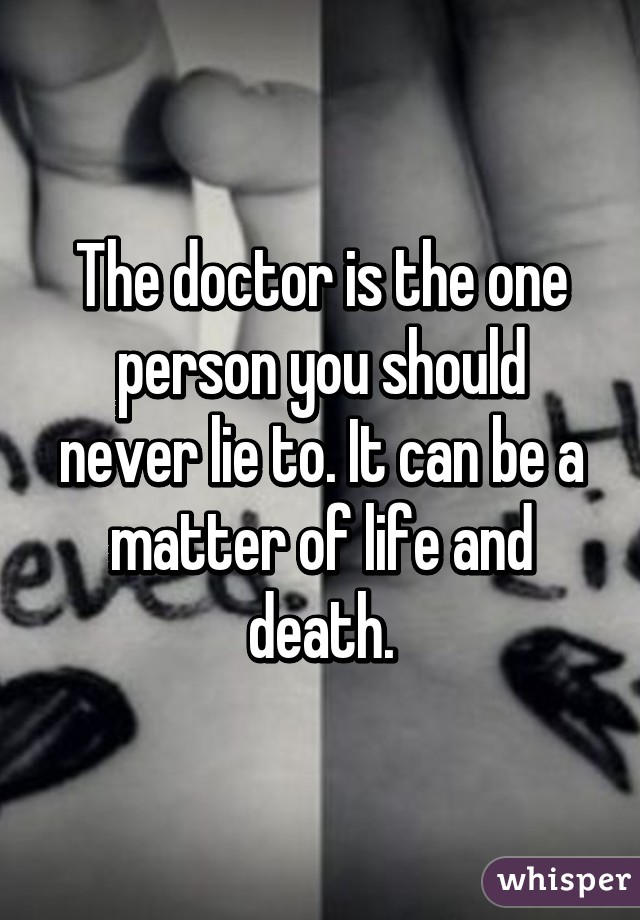 The doctor is the one person you should never lie to. It can be a matter of life and death.