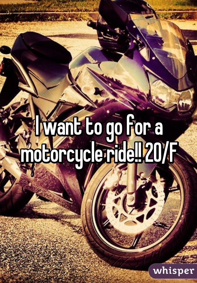 I want to go for a motorcycle ride!! 20/F