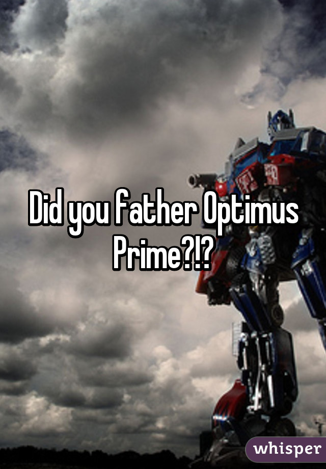 Did you father Optimus Prime?!?