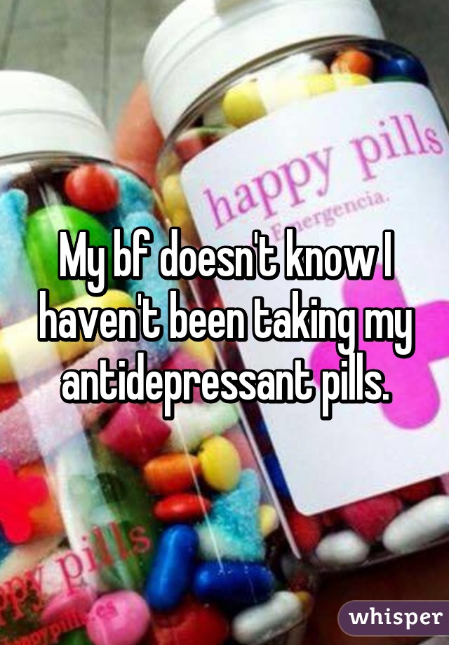 My bf doesn't know I haven't been taking my antidepressant pills.