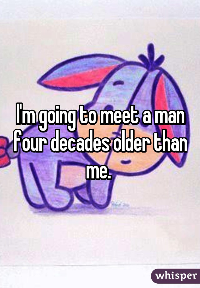 I'm going to meet a man four decades older than me. 