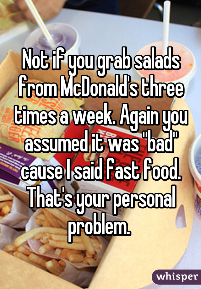 Not if you grab salads from McDonald's three times a week. Again you assumed it was "bad" cause I said fast food. That's your personal problem. 