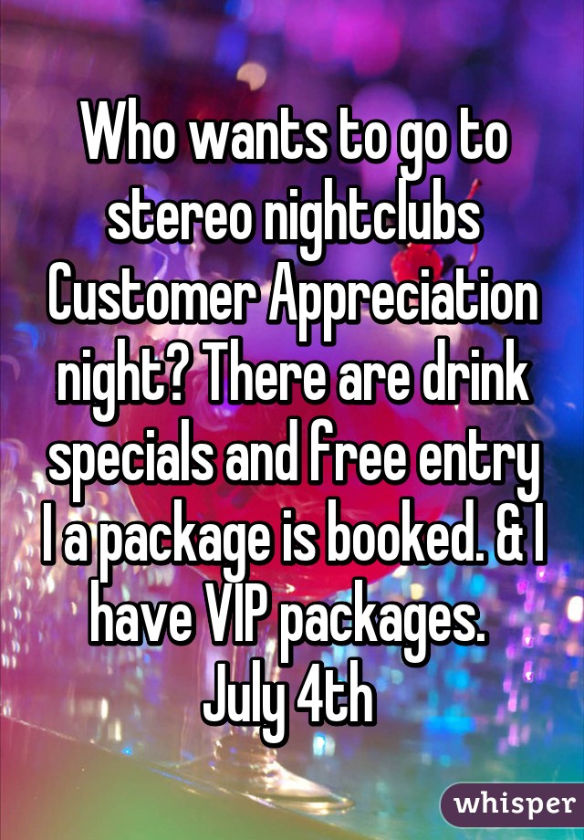 Who wants to go to stereo nightclubs Customer Appreciation night? There are drink specials and free entry I a package is booked. & I have VIP packages. 
July 4th 