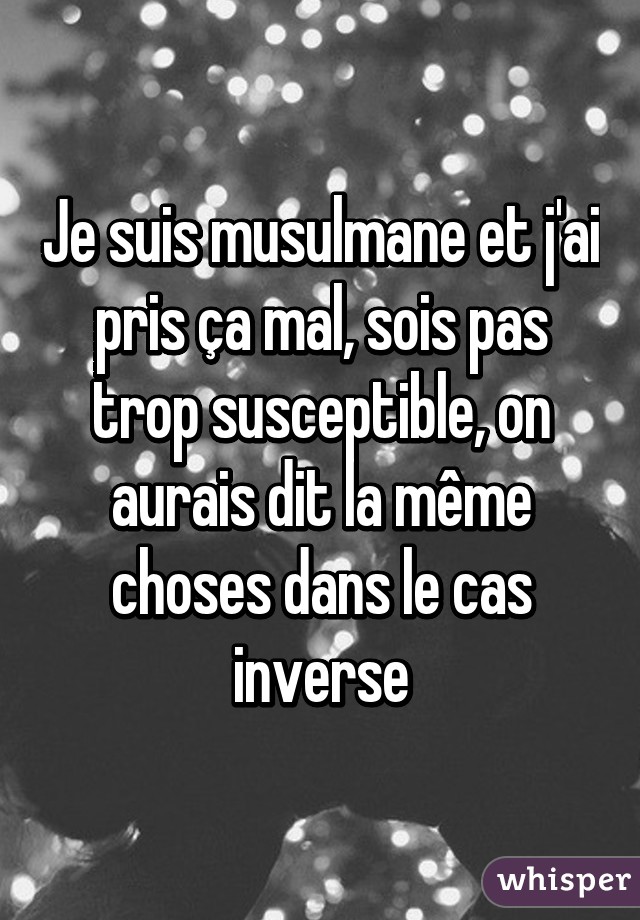 Je suis musulmane et j'ai pris ça mal, sois pas trop susceptible, on aurais dit la même choses dans le cas inverse