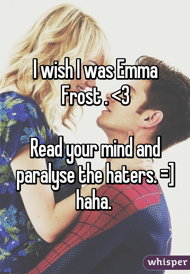 I wish I was Emma Frost . <3

Read your mind and paralyse the haters. =] haha. 