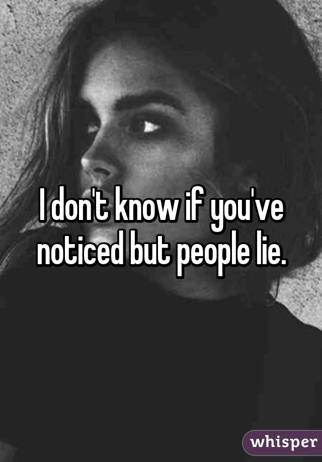 I don't know if you've noticed but people lie.