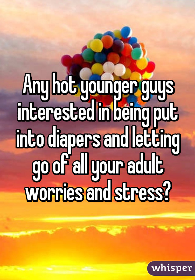 Any hot younger guys interested in being put into diapers and letting go of all your adult worries and stress?