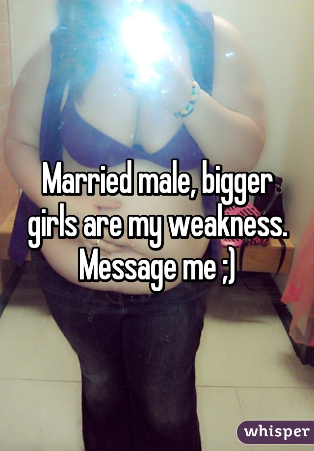 Married male, bigger girls are my weakness. Message me ;)