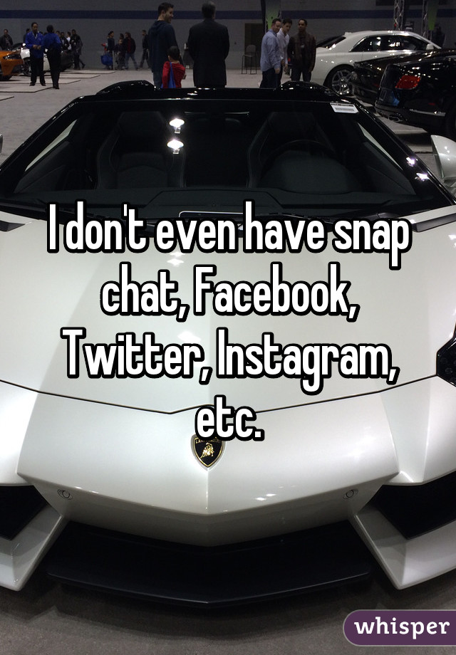 I don't even have snap chat, Facebook, Twitter, Instagram, etc.