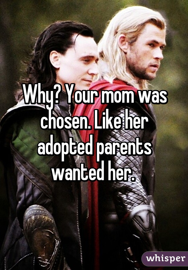 Why? Your mom was chosen. Like her adopted parents wanted her. 