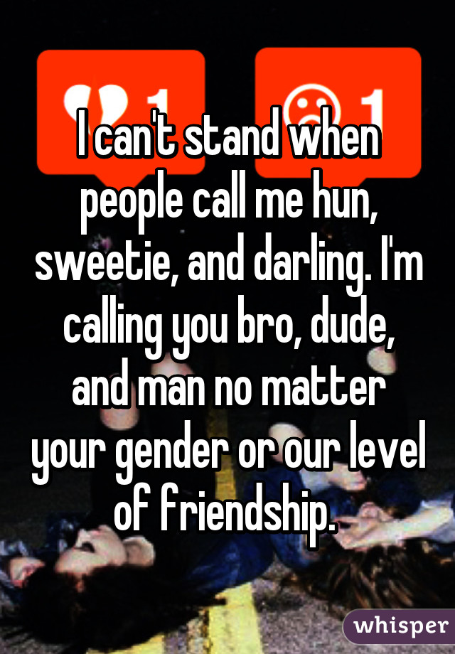 I can't stand when people call me hun, sweetie, and darling. I'm calling you bro, dude, and man no matter your gender or our level of friendship. 