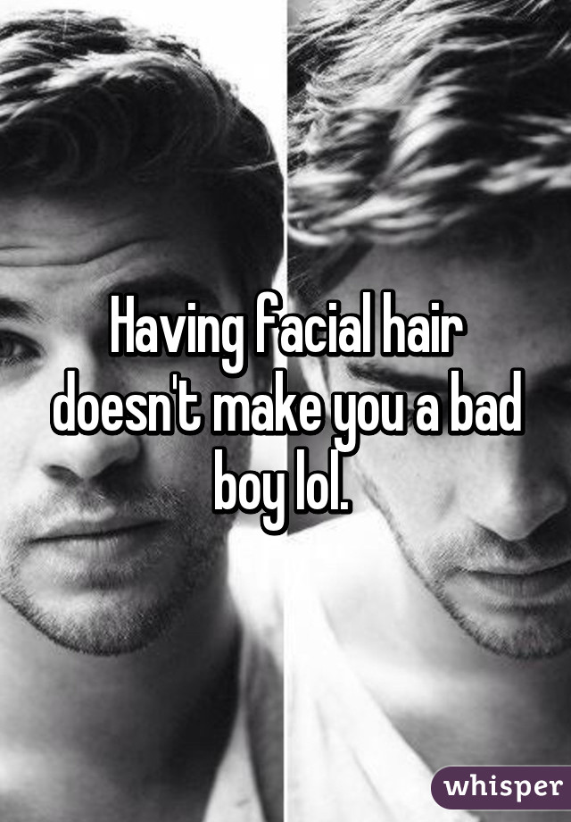 Having facial hair doesn't make you a bad boy lol. 