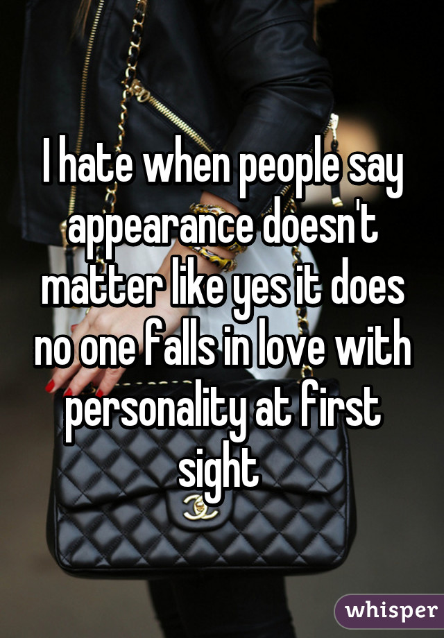 I hate when people say appearance doesn't matter like yes it does no one falls in love with personality at first sight 