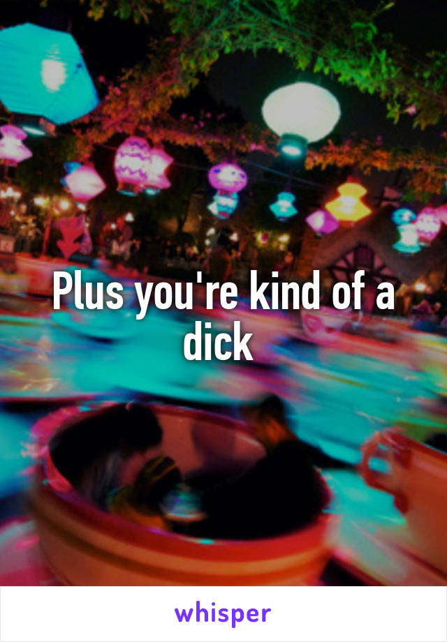 Plus you're kind of a dick 