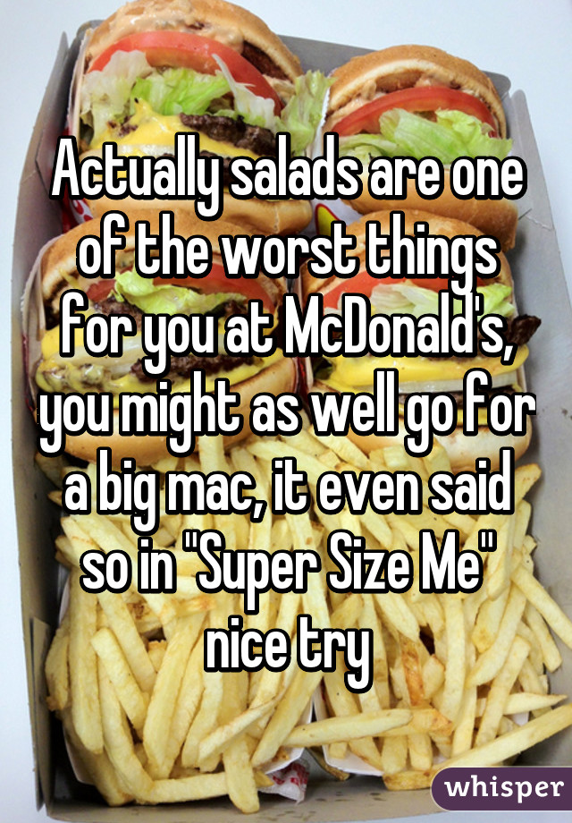 Actually salads are one of the worst things for you at McDonald's, you might as well go for a big mac, it even said so in "Super Size Me" nice try