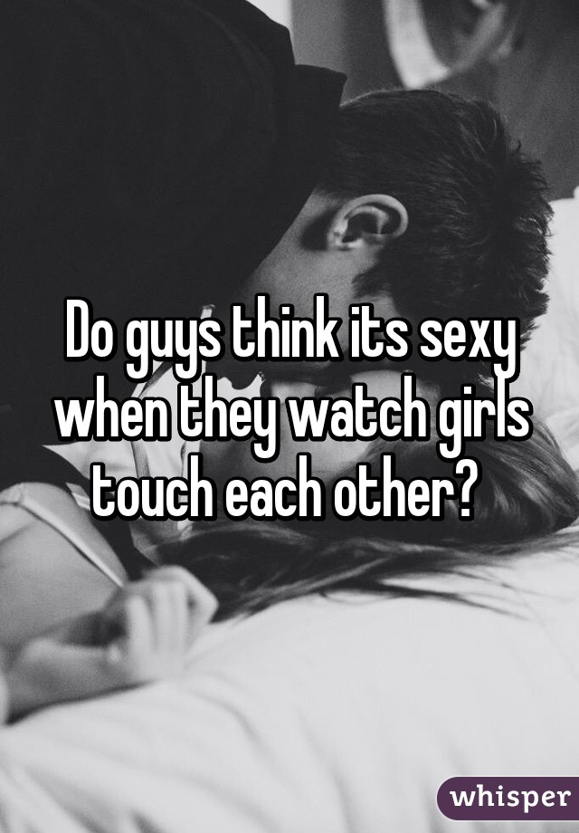 Do guys think its sexy when they watch girls touch each other? 