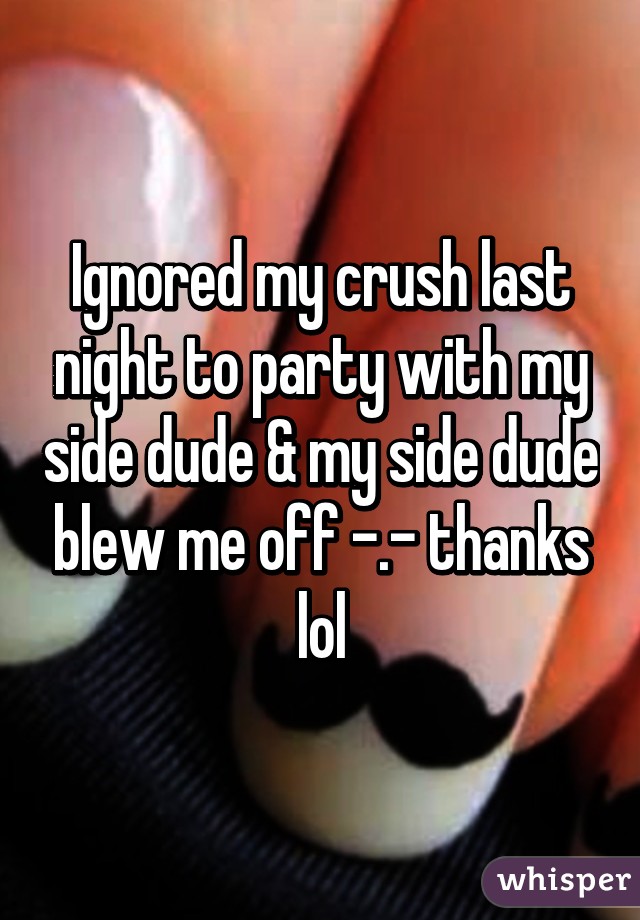 Ignored my crush last night to party with my side dude & my side dude blew me off -.- thanks lol