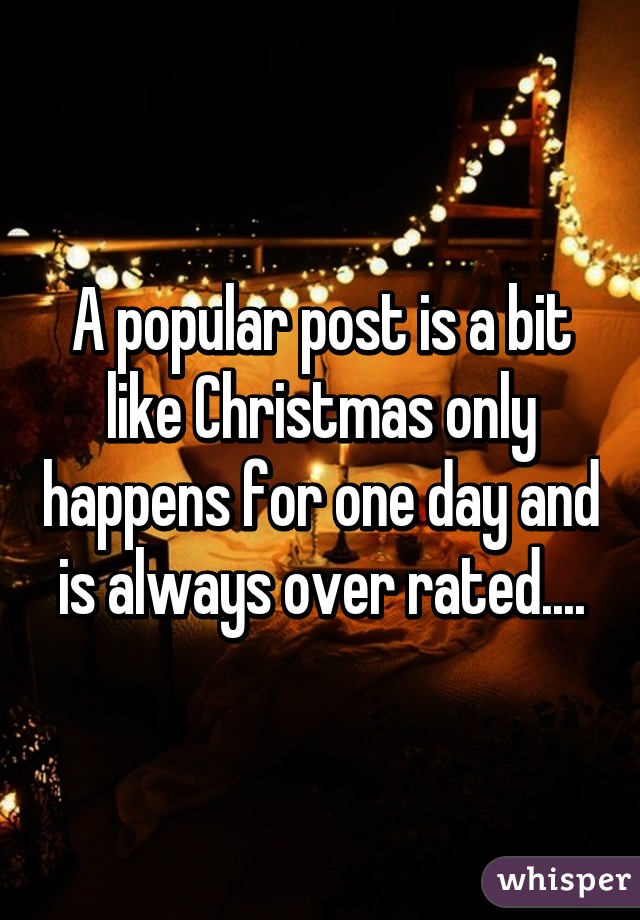 A popular post is a bit like Christmas only happens for one day and is always over rated....