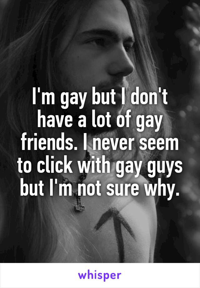 I'm gay but I don't have a lot of gay friends. I never seem to click with gay guys but I'm not sure why.