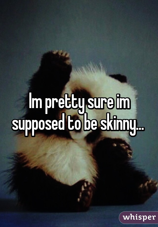 Im pretty sure im supposed to be skinny... 