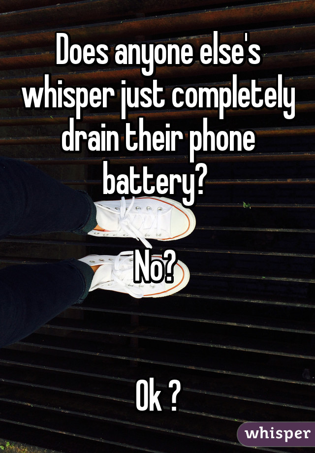 Does anyone else's whisper just completely drain their phone battery? 

No? 


Ok 😶