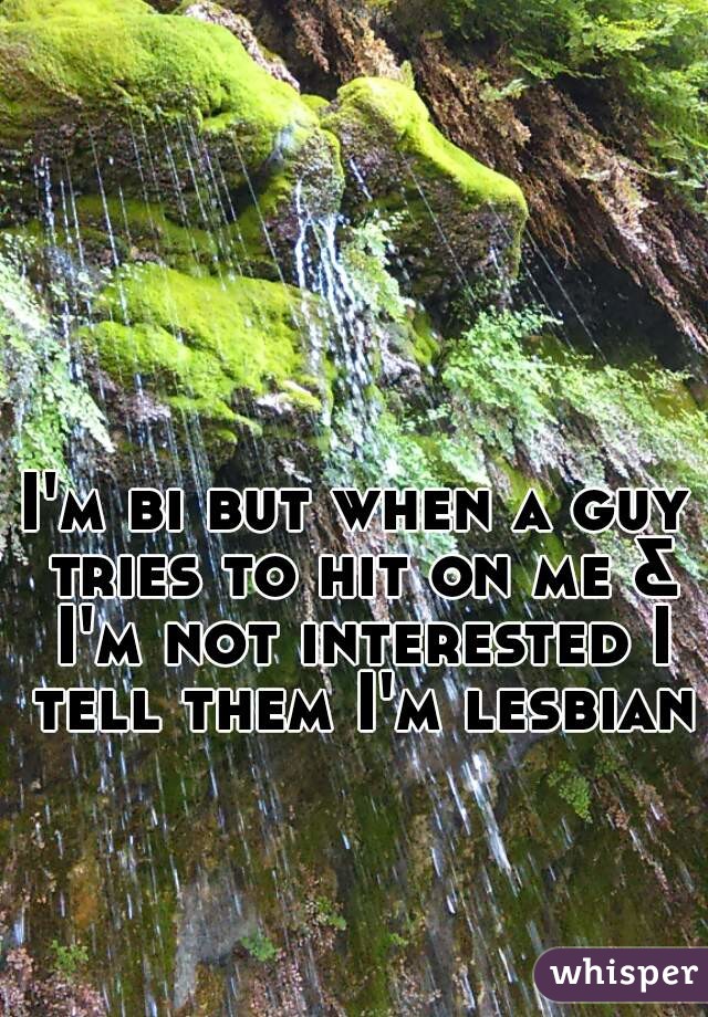 I'm bi but when a guy tries to hit on me & I'm not interested I tell them I'm lesbian  