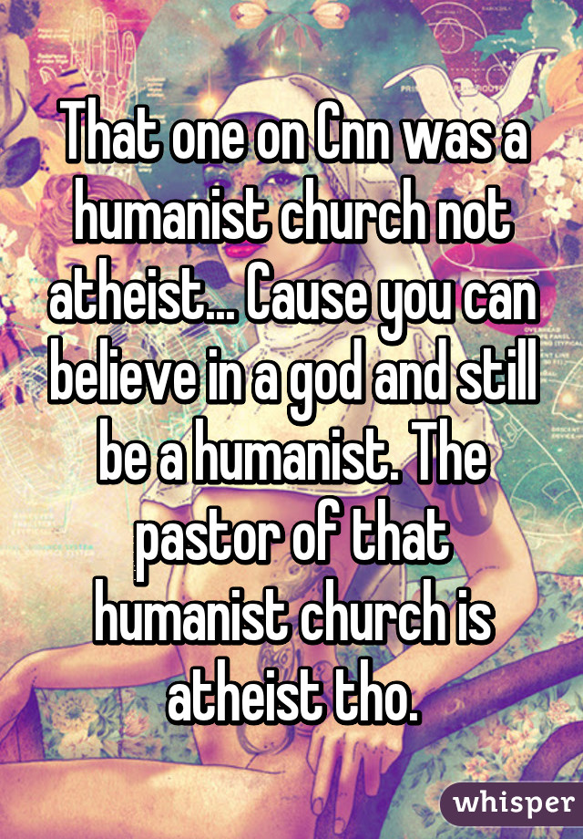 That one on Cnn was a humanist church not atheist... Cause you can believe in a god and still be a humanist. The pastor of that humanist church is atheist tho.